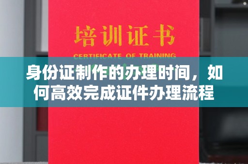 巴东身份证制作的办理时间，如何高效完成证件办理流程